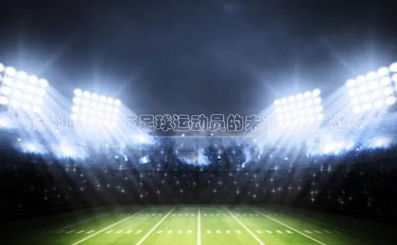 ballbet贝博app下载艾弗森神思电子“揭秘18岁以下足球运动员的未来之星是谁？”