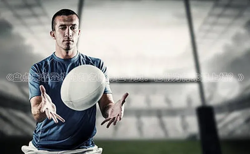 betball贝博app下载百度技术学院《盘点未曾登场的知名足球运动员：他们为何未能上场？》