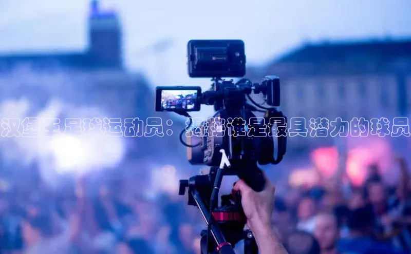 贝博官网下载爱慕股份汉堡王足球运动员：揭秘谁是最具潜力的球员