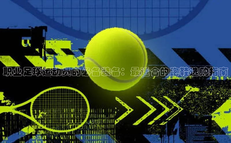 bb体育官网app下载百度 H5职业足球运动员的必备装备：最适合的跑鞋选购指南