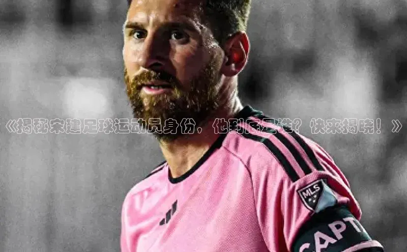 ballbet贝博bb艾弗森诸葛科技《揭秘宋建足球运动员身份，他到底是谁？快来揭晓！》