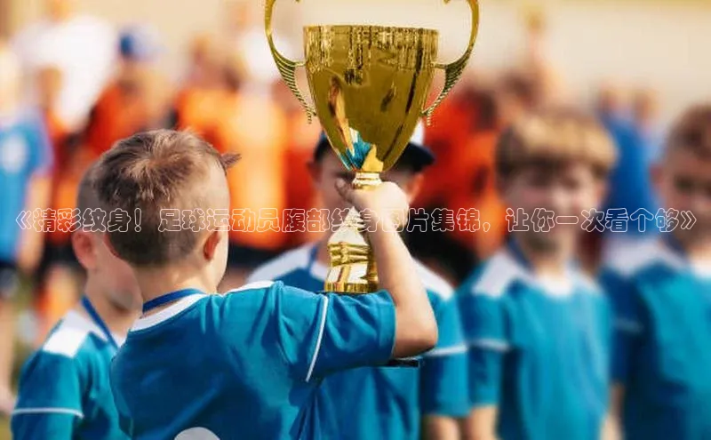 艾弗森代言贝博平台游戏合法吗美团《精彩纹身！足球运动员腹部纹身图片集锦，让你一次看个够》