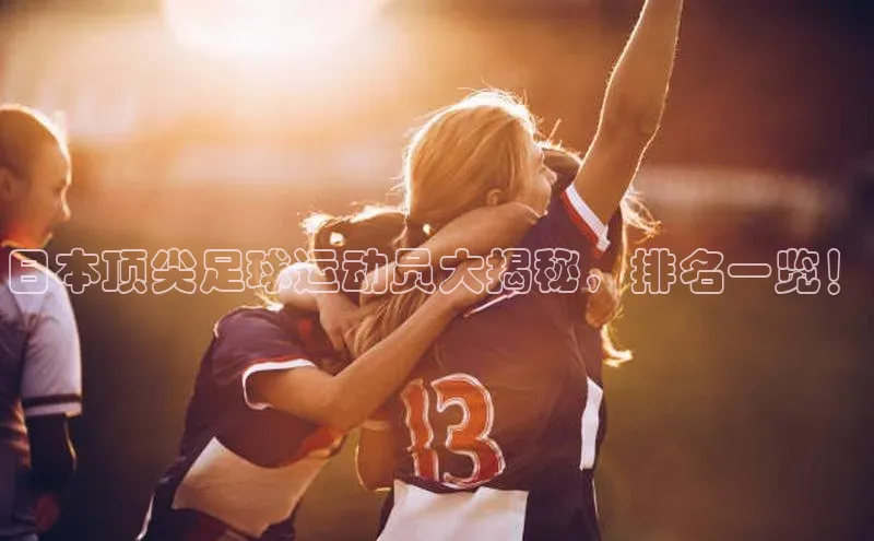 BB贝博体彩平台登录入口百度教育日本顶尖足球运动员大揭秘，排名一览！