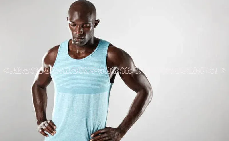 ballbet贝博网站官网百度众测《职业足球运动员穿的足球袜子有防滑功能吗？探究其实用与选择技巧！》