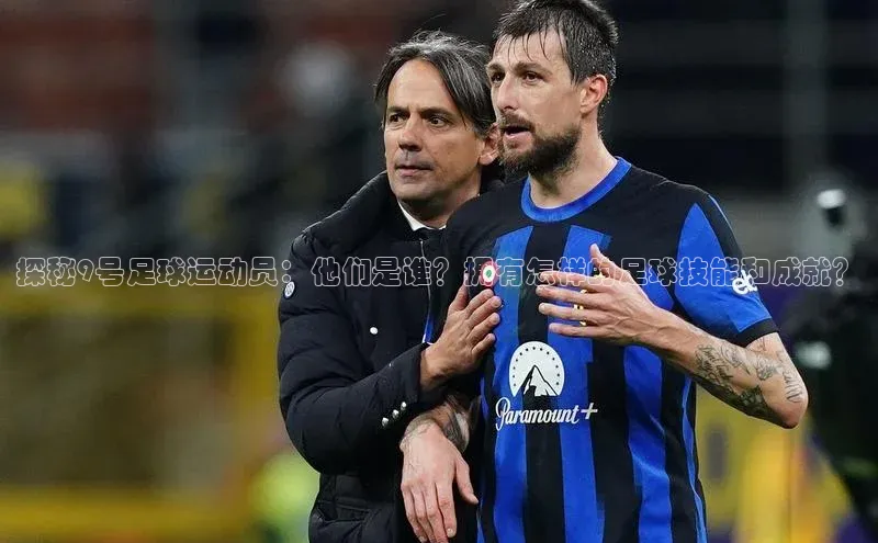 BB贝博ballbet登录入口彩讯股份探秘9号足球运动员：他们是谁？拥有怎样的足球技能和成就？