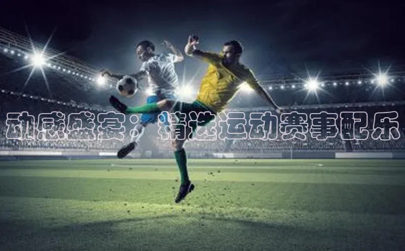 贝博bb平台体育正规吗文心一言动感盛宴：精选运动赛事配乐