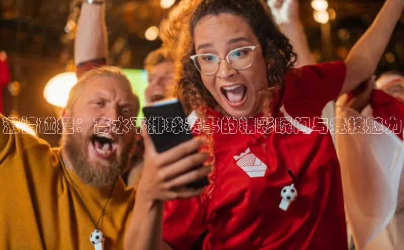 贝博官网下载百度百聘激情碰撞：高水平排球赛事的精彩瞬间与竞技魅力