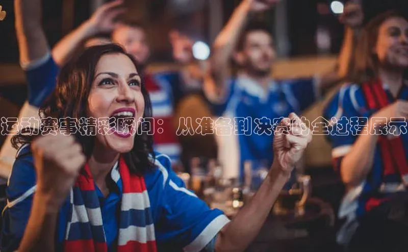 贝博bb平台体育网页版慧博云通运动赛事精彩瞬间：从准备到决赛的全过程展示