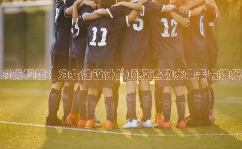 时尚科技：为女性设计的顶级运动赛事手表推荐
