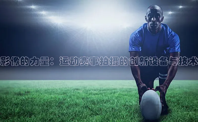 影像的力量：运动赛事拍摄的创新设备与技术