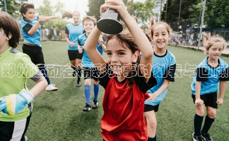 郑州运动会精彩赛事时刻表与回顾