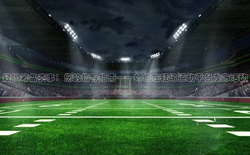 轻松筹备赛事：您的指导指南——如何在轻讯运动平台发布活动