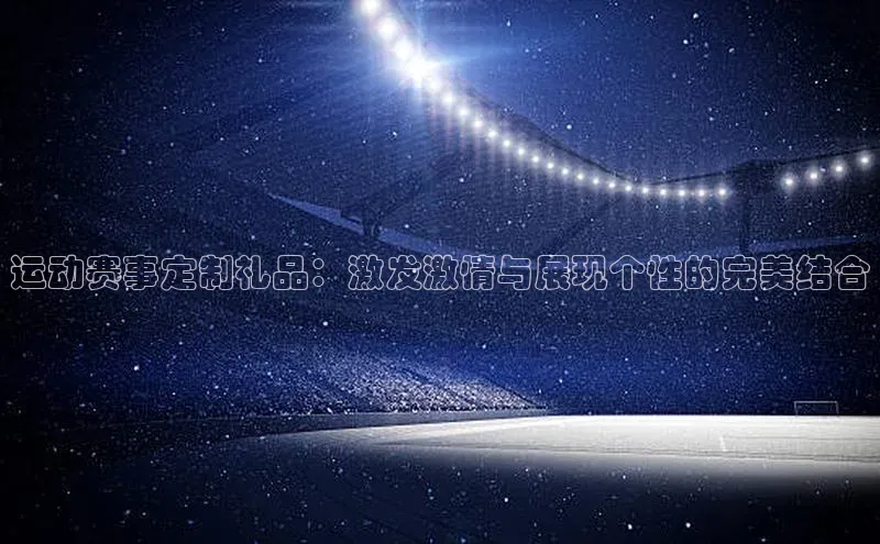 运动赛事定制礼品：激发激情与展现个性的完美结合