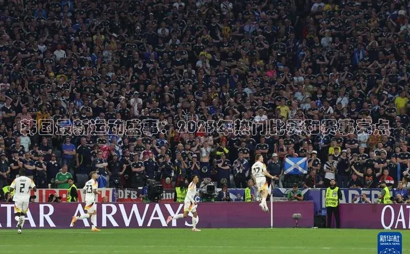 韩国最新运动盛事：2023年热门比赛和赛事亮点