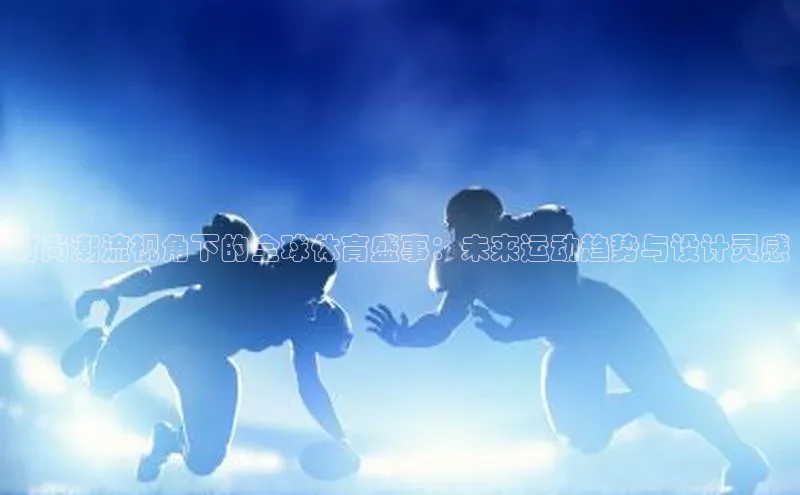 时尚潮流视角下的全球体育盛事：未来运动趋势与设计灵感