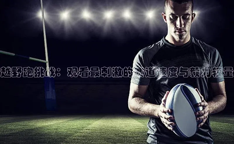 越野跑挑战：观看最刺激的赛道速度与毅力较量