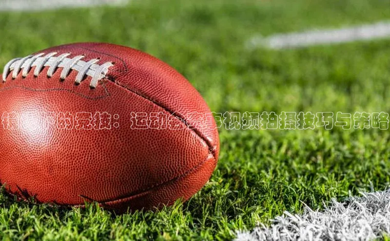 镜头下的竞技：运动会赛事视频拍摄技巧与策略