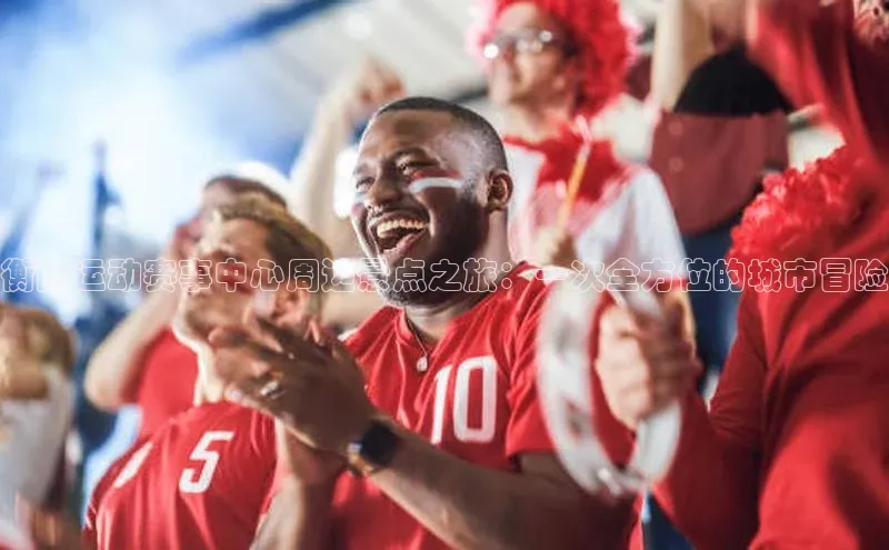 衡阳运动赛事中心周边景点之旅：一次全方位的城市冒险