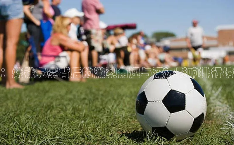 ：烧钱竞赛背后的激烈角逐与深远影响排行榜