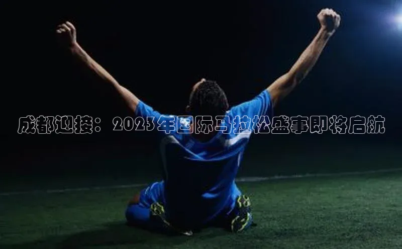 成都迎接：2023年国际马拉松盛事即将启航