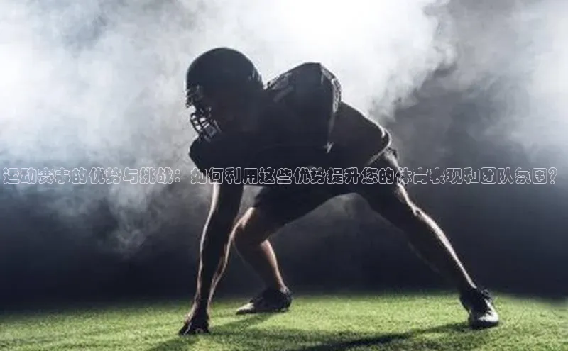 运动赛事的优势与挑战：如何利用这些优势提升您的体育表现和团队氛围？