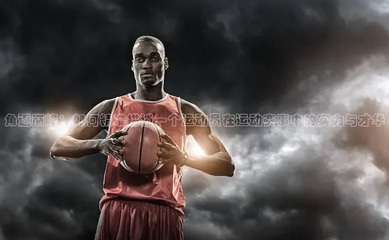 角逐巅峰：如何精准描述一个运动员在运动赛事中的实力与才华