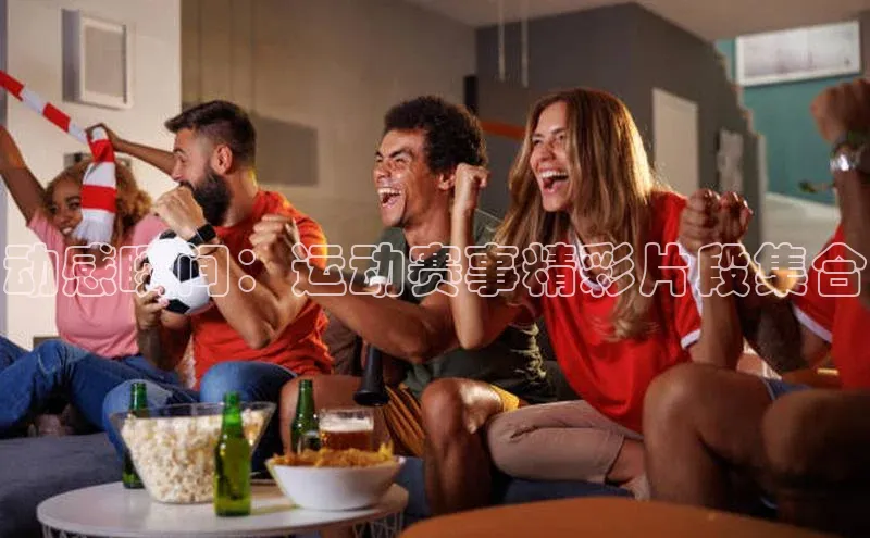 动感瞬间：运动赛事精彩片段集合