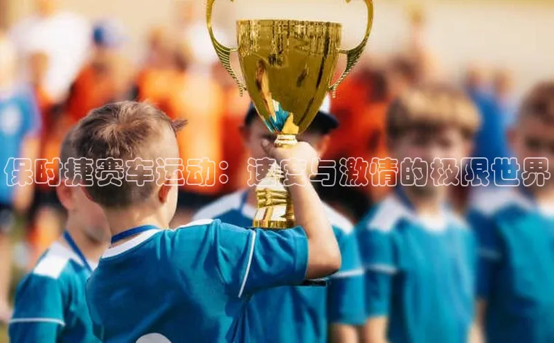 保时捷赛车运动：速度与激情的极限世界