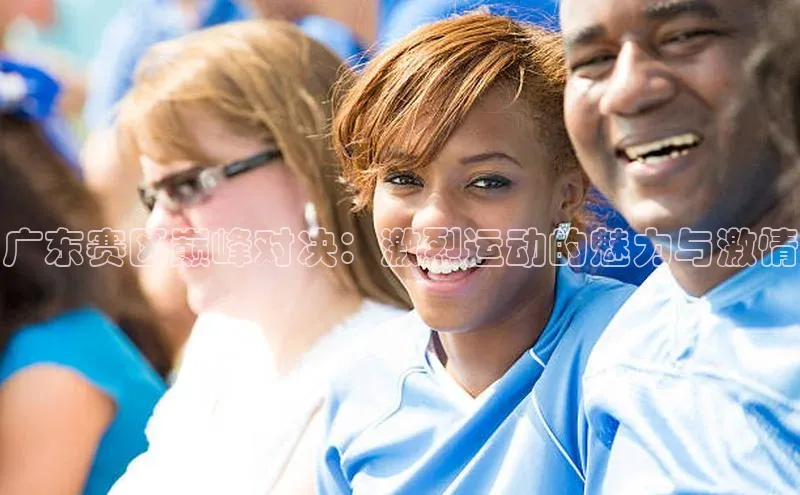 广东赛区巅峰对决：激烈运动的魅力与激情