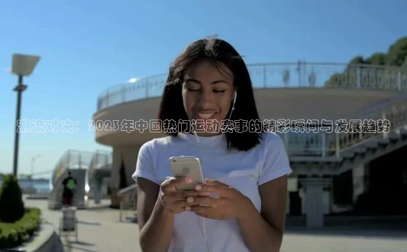 潮流对决：2023年中国热门运动赛事的精彩瞬间与发展趋势