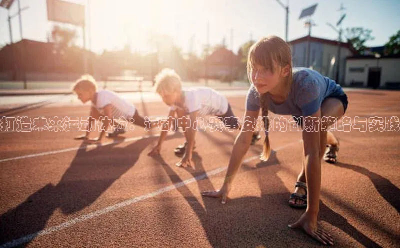 打造未来运动体验：运动中心赛事安排的创新策略与实践