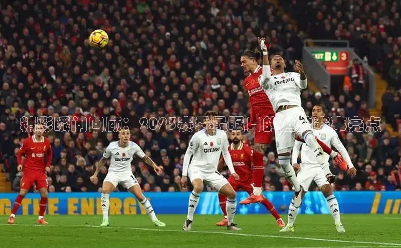 精彩瞬间回顾：2023赛季最瞩目的运动赛事亮点