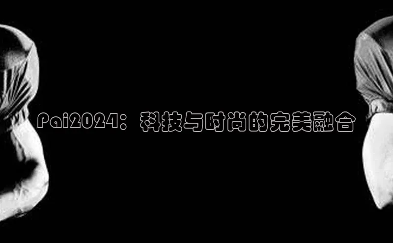Pai2024：科技与时尚的完美融合
