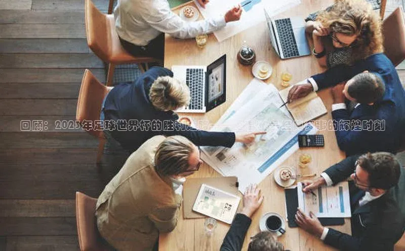 回顾：2023年足球世界杯的胜利之路——重温29号经典赛事的辉煌时刻