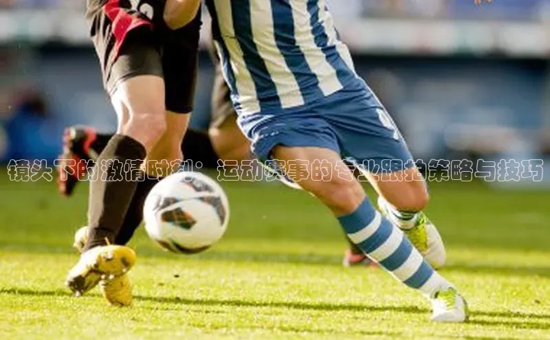 镜头下的激情时刻：运动赛事的专业跟拍策略与技巧