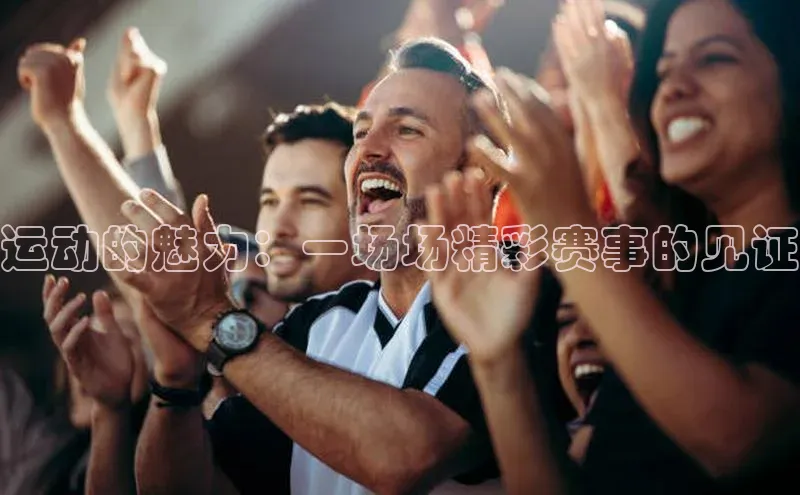 运动的魅力：一场场精彩赛事的见证