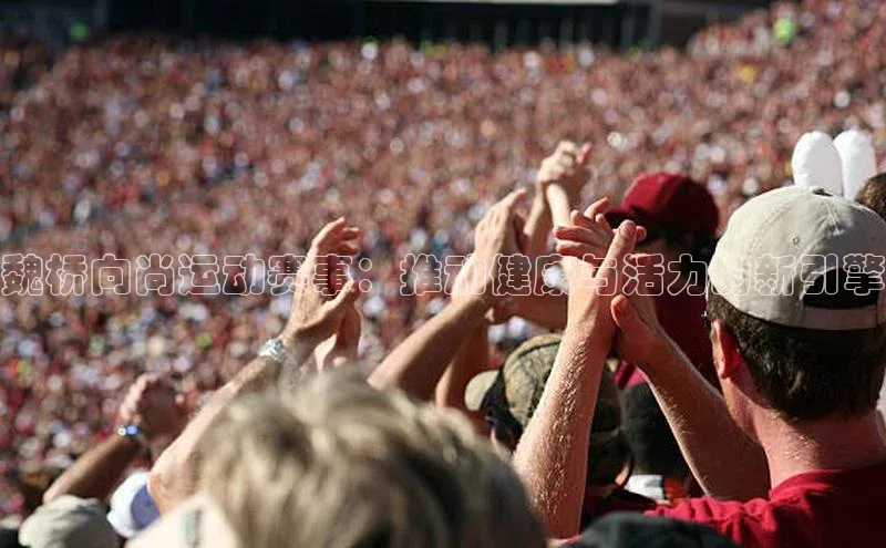 魏桥向尚运动赛事：推动健康与活力的新引擎