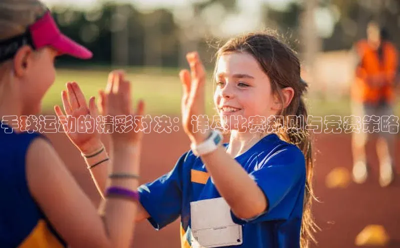 手球运动的精彩对决：详尽比赛规则与竞赛策略